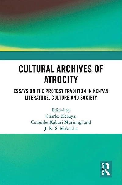 Cultural Archives Of Atrocity: Essays On The Protest Tradition Kenyan Literature, Culture And Society