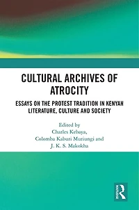 Cultural Archives Of Atrocity: Essays On The Protest Tradition Kenyan Literature, Culture And Society