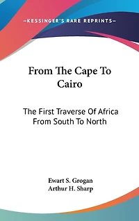 From The Cape To Cairo: The First Traverse Of Africa From South To North