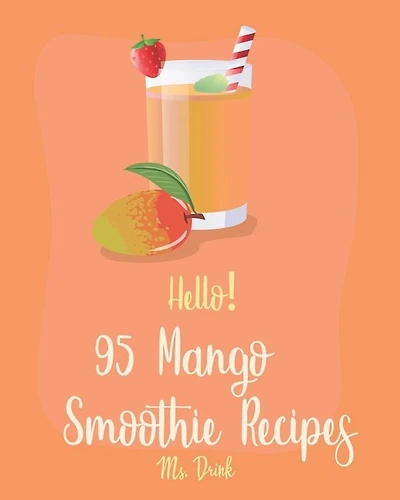 Hello! 95 Mango Smoothie Recipes: Best Mango Smoothie Cookbook Ever For Beginners [Tropical Drink Recipe, Frozen Fruit Smoothie Recipe, Simple Green Smoothie Recipe Book, Mango Lassi Recipe] [Book 1]
