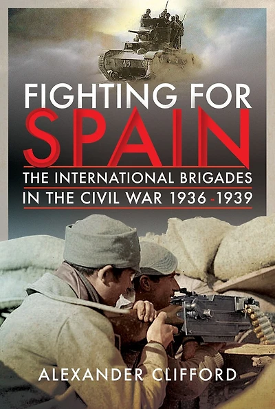 Fighting For Spain: The International Brigades Civil War, 1936-1939