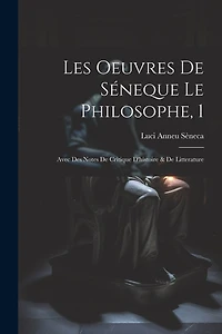 Les Oeuvres De Séneque Le Philosophe, 1: Avec Des Notes De Critique D'histoire & De Litterature