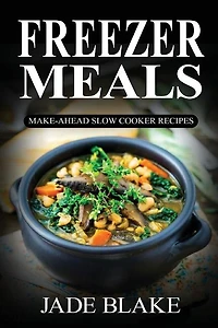 Freezer Meals: Make-Ahead Slow Cooker Recipes: Top 225+ Quick & Easy Meals for Busy Families Including 1 FULL Month Meal Plan