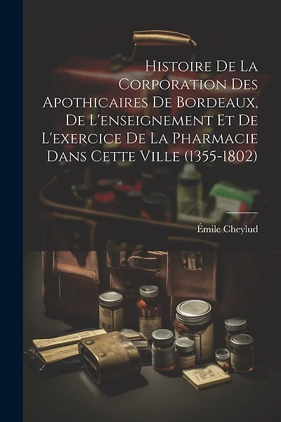 Histoire De La Corporation Des Apothicaires De Bordeaux, De L'enseignement Et De L'exercice De La Pharmacie Dans Cette Ville (1355-1802)