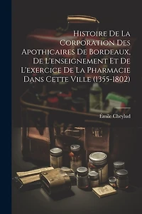Histoire De La Corporation Des Apothicaires De Bordeaux, De L'enseignement Et De L'exercice De La Pharmacie Dans Cette Ville (1355-1802)