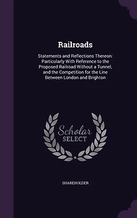 Railroads: Statements and Reflections Thereon: Particularly With Reference to the Proposed Railroad Without a Tunnel, and the Competition for the Line Between London and Brighton