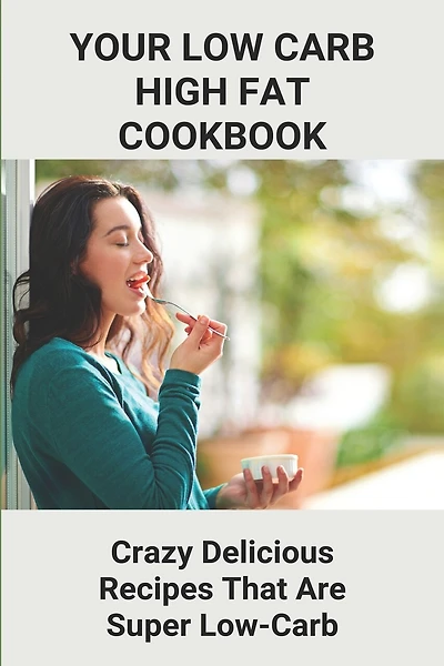 Your Low Carb High Fat Cookbook: Crazy Delicious Recipes That Are Super Low-Carb: High-Fat Foods