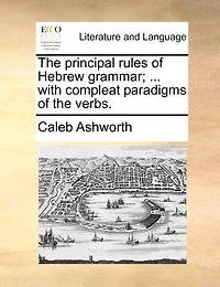 The Principal Rules Of Hebrew Grammar; ... With Compleat Paradigms Of The Verbs.