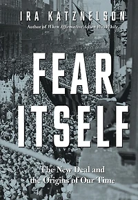Fear Itself: The New Deal And Origins Of Our Time