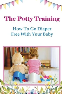 The Potty Training: How To Go Diaper Free With Your Baby