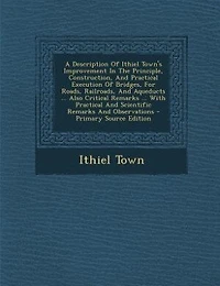A Description Of Ithiel Town's Improvement The Principle, Construction, And Practical Execution Bridges, For Roads, Railroads, Aqueducts ... Also Critical Remarks With Scientific Observations