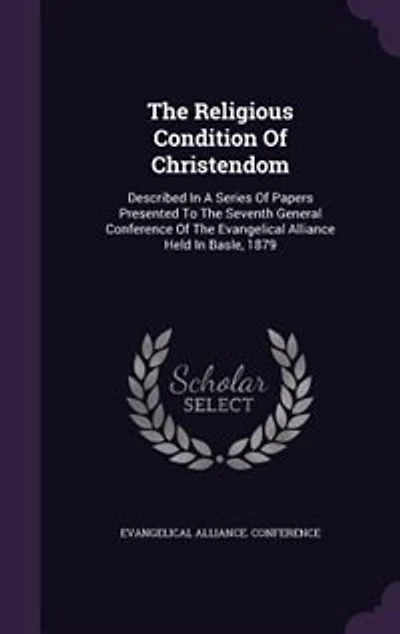 the Religious Condition of Christendom: Described a Series Papers Presented to Seventh General Conference Evangelical Alli