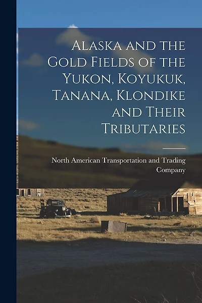 Alaska and the Gold Fields of the Yukon, Koyukuk, Tanana, Klondike and Their Tributaries