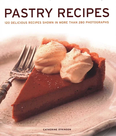 Pastry Recipes: 120 Delicious Recipes Shown More Than 280 Photographs