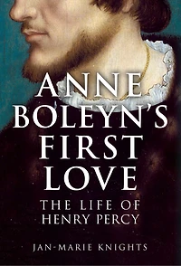 Anne Boleyn's First Love: The Life of Henry Percy