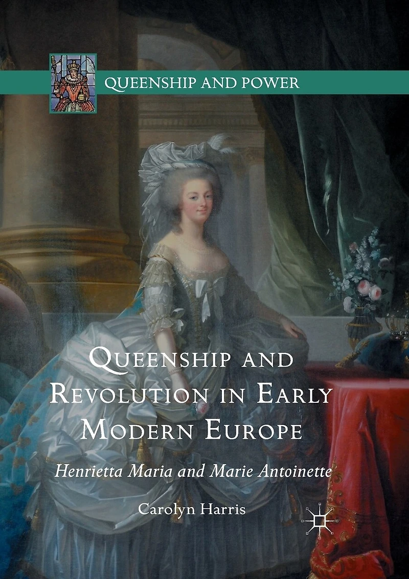 Queenship And Revolution Early Modern Europe: Henrietta Maria Marie Antoinette