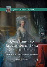 Queenship And Revolution Early Modern Europe: Henrietta Maria Marie Antoinette
