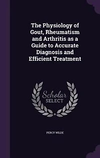 The Physiology of Gout, Rheumatism, and Arthritis: As a Guide to Accurate Diagnosis, Efficient Treatment (Classic Reprint)