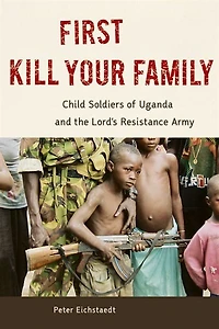 First Kill Your Family: Child Soldiers Of Uganda And The Lord's Resistance Army