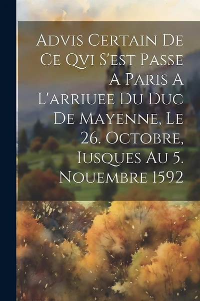 Advis Certain De Ce Qvi S'est Passe A Paris A L'arriuee Du Duc De Mayenne, Le 26. Octobre, Iusques Au 5. Nouembre 1592
