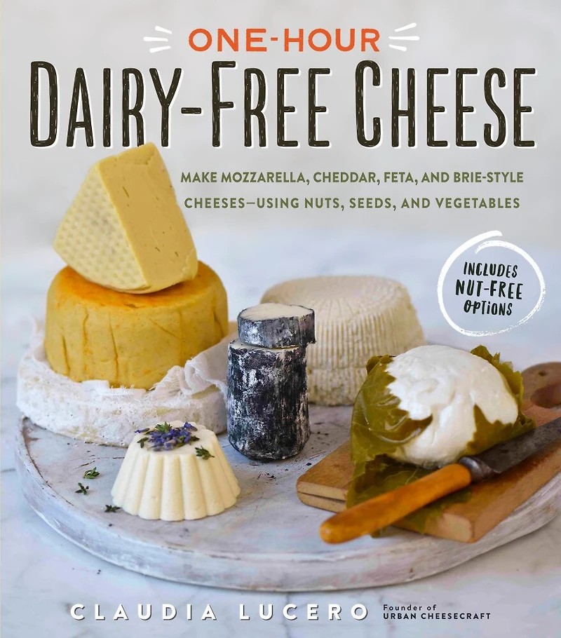 One-Hour Dairy-Free Cheese: Make Mozzarella, Cheddar, Feta, and Brie-Style Cheeses—Using Nuts, Seeds, Vegetables