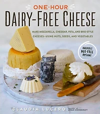 One-Hour Dairy-Free Cheese: Make Mozzarella, Cheddar, Feta, and Brie-Style Cheeses—Using Nuts, Seeds, Vegetables
