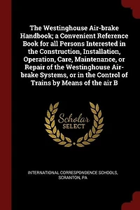 the Westinghouse Air-brake Handbook; a Convenient Reference Book for all Persons Interested Construction, Installation, Operation, Care, Maintenance, or Repair of Systems, Control Trains by Means air B