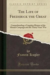 the Life of Frederick Great: Comprehending a Complete History Silesian Campaign and Thirty Years' War (Classic Reprin