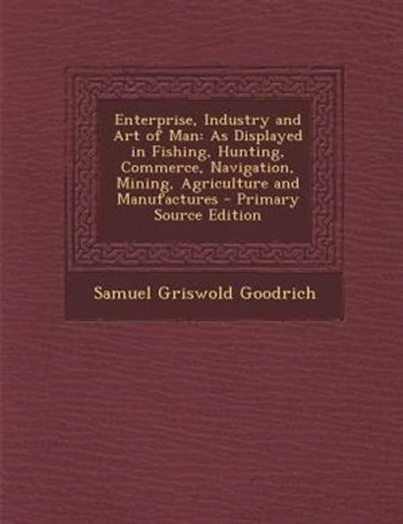 Enterprise, Industry and Art of Man: As Displayed in Fishing, Hunting, Commerce, Navigation, Mining, Agriculture and Manufactures - Prim