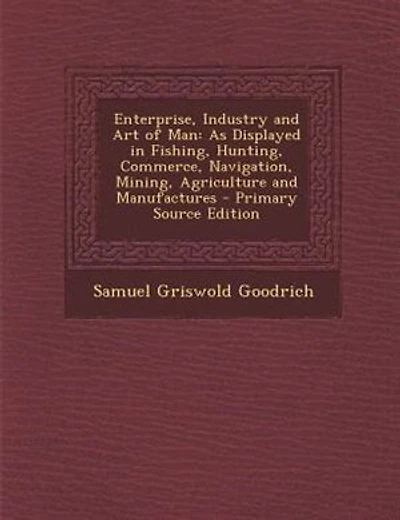 Enterprise, Industry and Art of Man: As Displayed in Fishing, Hunting, Commerce, Navigation, Mining, Agriculture and Manufactures - Prim