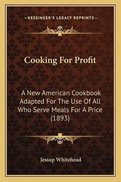 Cooking For Profit: A New American Cookbook Adapted For The Use Of All Who Serve Meals For A Price (1893)