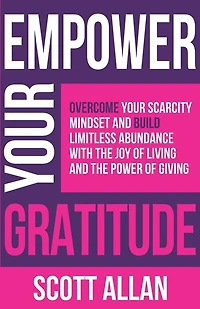 Empower Your Gratitude: Overcome Your Scarcity Mindset and Build Limitless Abundance with the Joy of Living and the Power of Giving