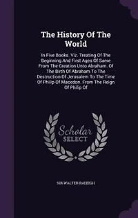The History Of The World: In Five Books. Viz. Treating Of The Beginning And First Ages Of Same From The Creation Unto Abraham