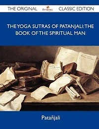 The Yoga Sutras Of Patanjali: The Book Of The Spiritual Man - The Original Classic Edition