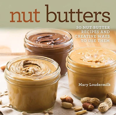 Nut Butters: 30 Nut Butter Recipes And Creative Ways To Use Them