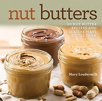 Nut Butters: 30 Nut Butter Recipes And Creative Ways To Use Them