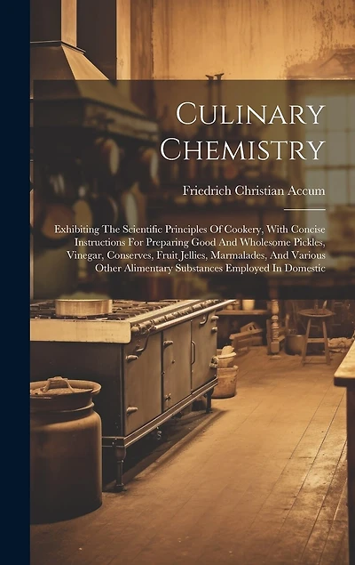Culinary Chemistry: Exhibiting The Scientific Principles Of Cookery, With Concise Instructions For Preparing Good And Wholesome Pickles, Vinegar, Conserves, Fruit Jellies, Marmalades, And Various Other Alimentary Substances Employed In Domestic