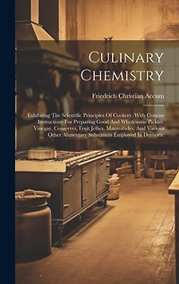 Culinary Chemistry: Exhibiting The Scientific Principles Of Cookery, With Concise Instructions For Preparing Good And Wholesome Pickles, Vinegar, Conserves, Fruit Jellies, Marmalades, And Various Other Alimentary Substances Employed In Domestic