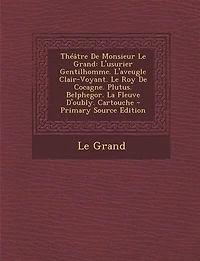 Théâtre De Monsieur Le Grand: L'usurier Gentilhomme. L'aveugle Clair-Voyant. Le Roy De Cocagne. Plutus. Belphegor. La Fleuve D'ou