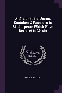 An Index to the Songs, Snatches, and Passages Shakespeare Which Have Been Set Music (Classic Reprint)