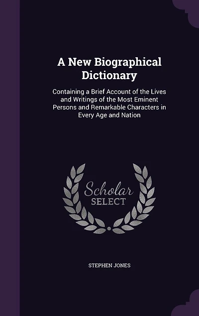 A New Biographical Dictionary: Containing a Brief Account of the Lives and Writings of the Most Eminent Persons and Remarkable Characters in Every Age and Nation