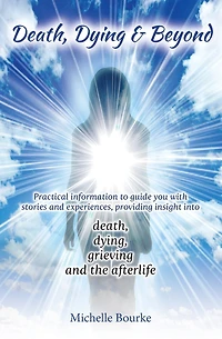 Death, Dying & Beyond: Practical information to guide you with stories and experiences, providing insight into the process of death, dying, grieving and the afterlife