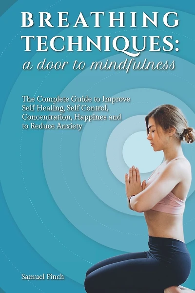 Breathing Techniques: a Door to Mindfulness: The Complete Guide to Improve Self Healing, Self Control, Concentration, Happines and to Reduce Anxiety