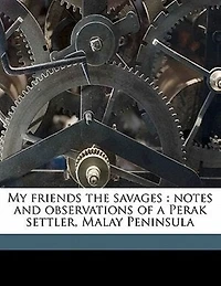 My Friends the Savages: Notes and Observations of a Perak Settler, Malay Peninsula