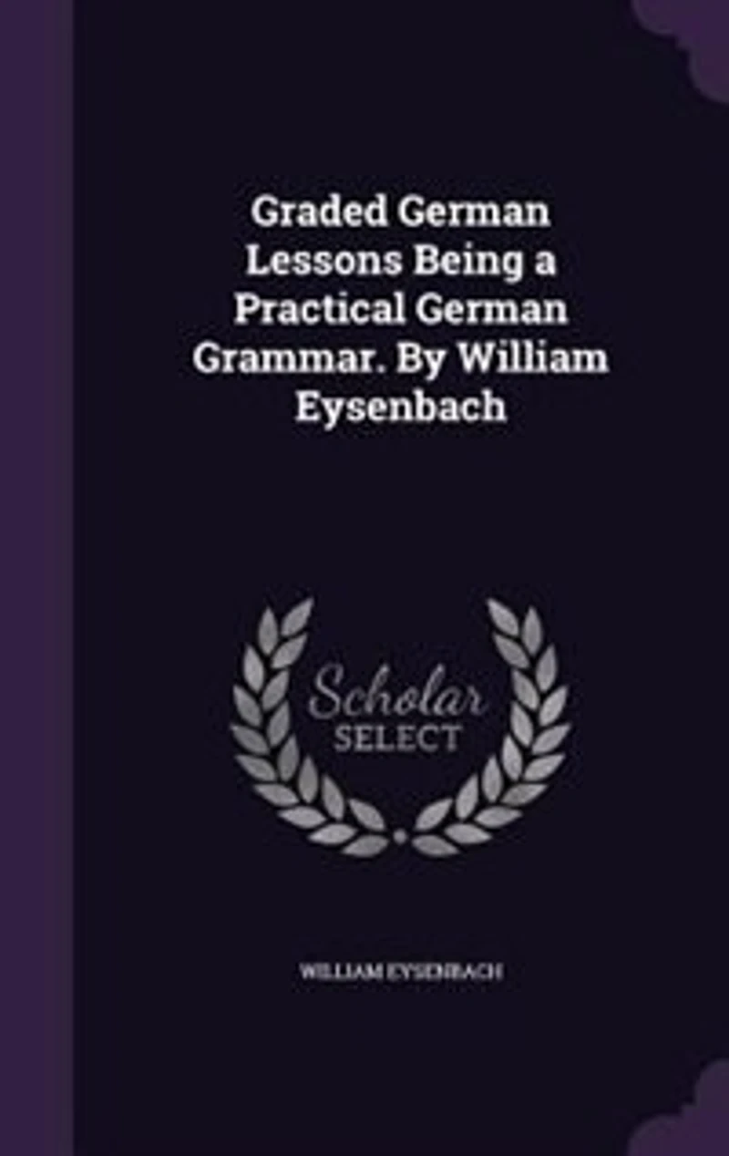 Graded German Lessons Being a Practical German Grammar. By William Eysenbach