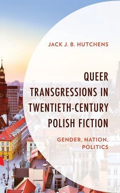 Queer Transgressions Twentieth-Century Polish Fiction: Gender, Nation, Politics