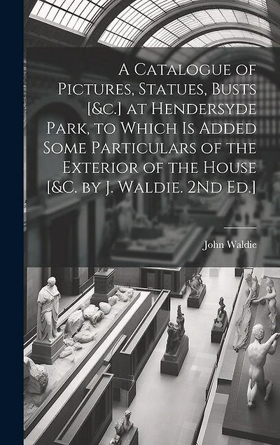A Catalogue of Pictures, Statues, Busts [&c.] at Hendersyde Park, to Which Is Added Some Particulars of the Exterior of the House [&c. by J. Waldie. 2Nd Ed.]