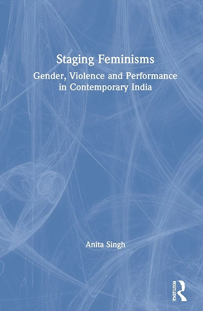 Staging Feminisms: Gender, Violence and Performance Contemporary India
