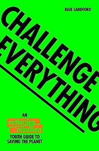 Challenge Everything: An Extinction Rebellion Youth Guide To Saving The Planet