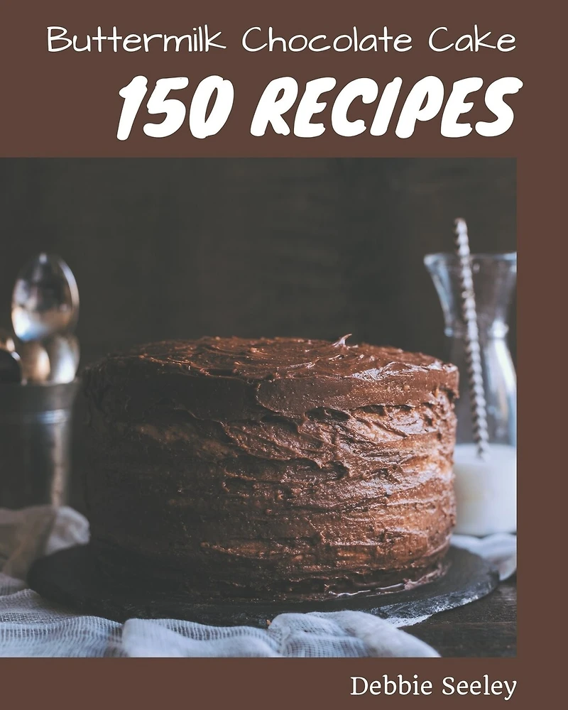 150 Buttermilk Chocolate Cake Recipes: Buttermilk Chocolate Cake Cookbook - All The Best Recipes You Need are Here!